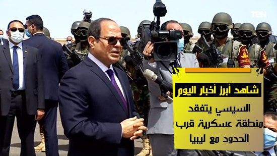  شاهد أهم أخبار اليوم.. السيسي يتفقد منطقة عسكرية قرب الحدود مع ليبيا
