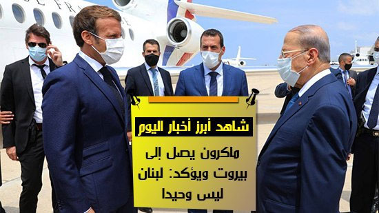 شاهد أهم أخبار اليوم..  ماكرون يصل إلى بيروت ويؤكد: لبنان ليس وحيدا