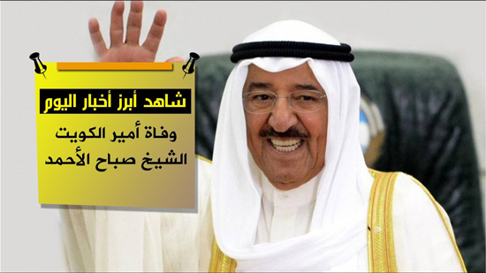 شاهد اهم اخبار اليوم.. وفاة أمير الكويت الشيخ صباح الأحمد
