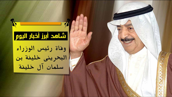 شاهد اهم اخبار اليوم..وفاة رئيس الوزراء البحرينى خليفة بن سلمان آل خليفة