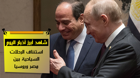 شاهد أهم أخبار اليوم.. استئناف الرحلات السياحية بين مصر وروسيا